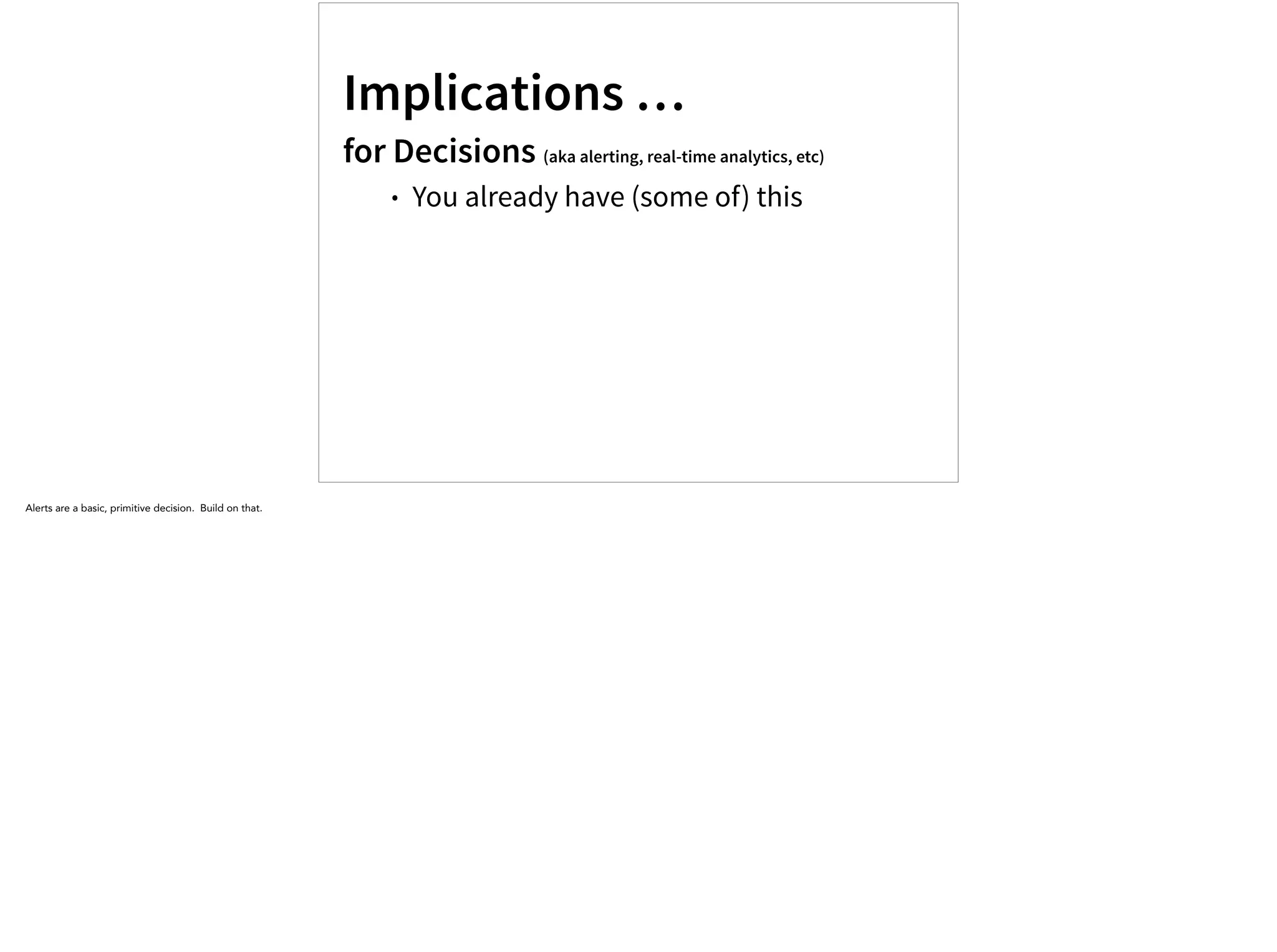 Implications …
for Decisions (aka alerting, real-time analytics, etc)
• You already have (some of) this
Alerts are a basic, primitive decision. Build on that.
 