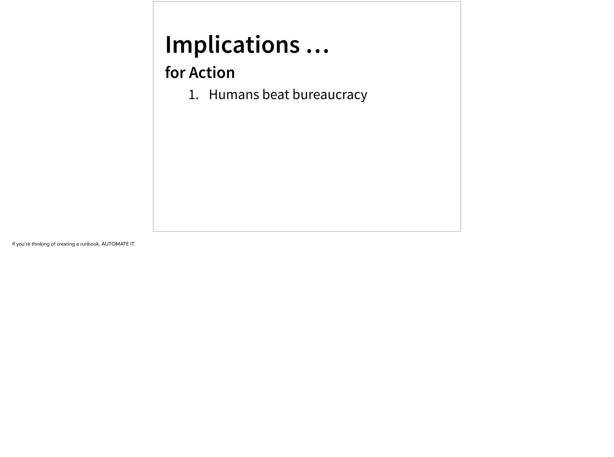 Implications …
for Action
1. Humans beat bureaucracy
If you’re thinking of creating a runbook, AUTOMATE IT.
 