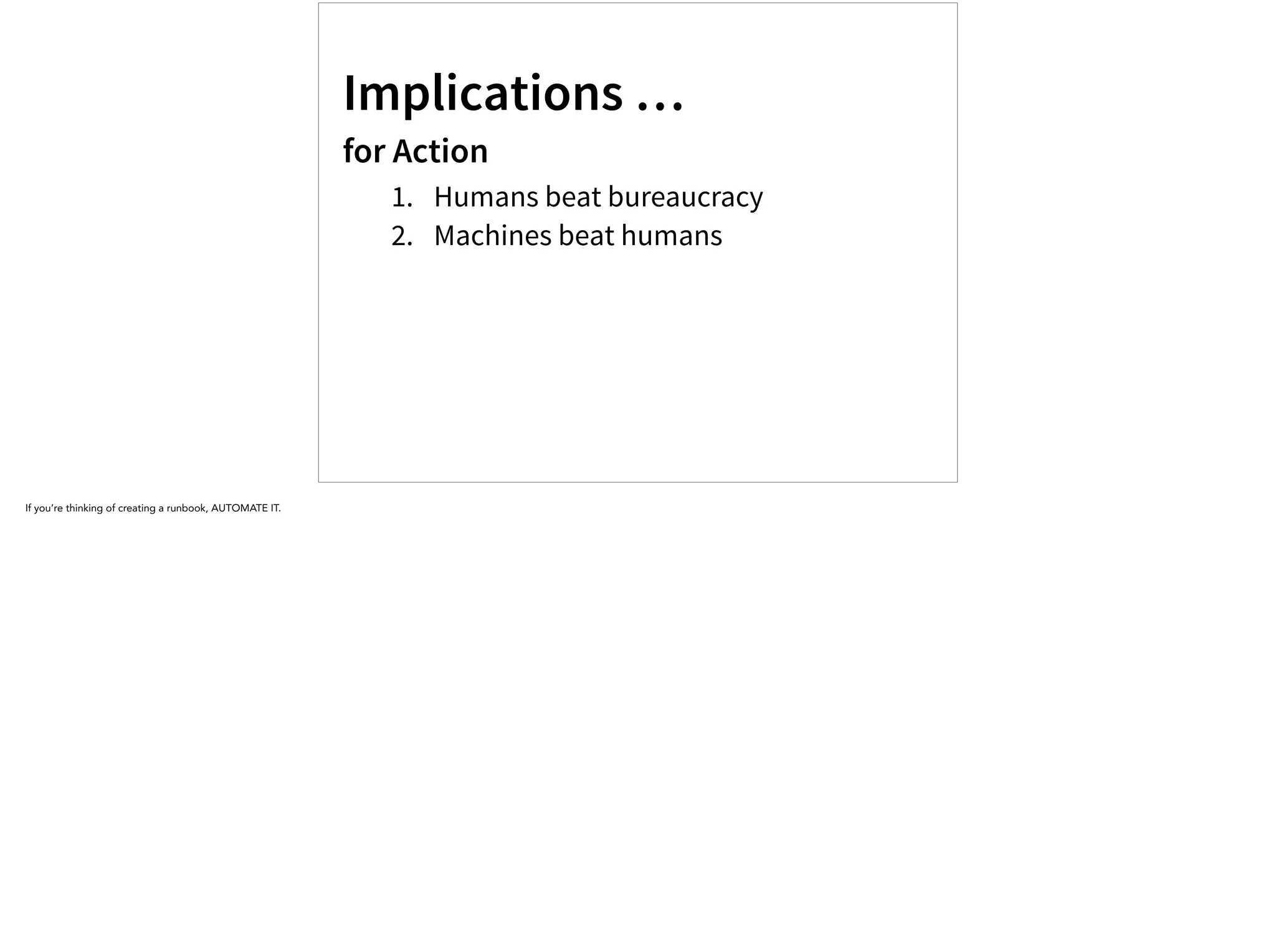 Implications …
for Action
1. Humans beat bureaucracy
2. Machines beat humans
If you’re thinking of creating a runbook, AUTOMATE IT.
 