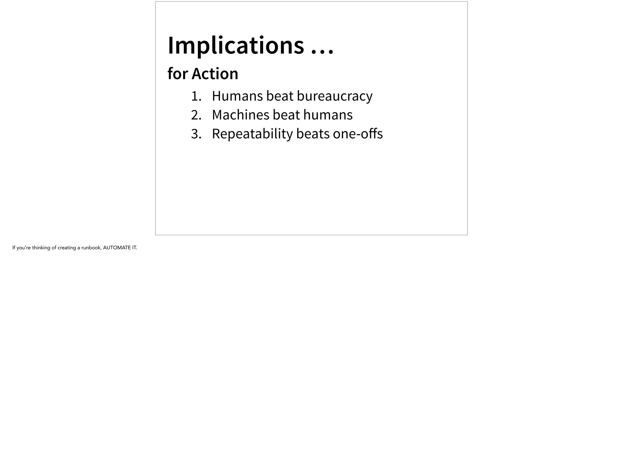 Implications …
for Action
1. Humans beat bureaucracy
2. Machines beat humans
3. Repeatability beats one-oﬀs
If you’re thinking of creating a runbook, AUTOMATE IT.
 