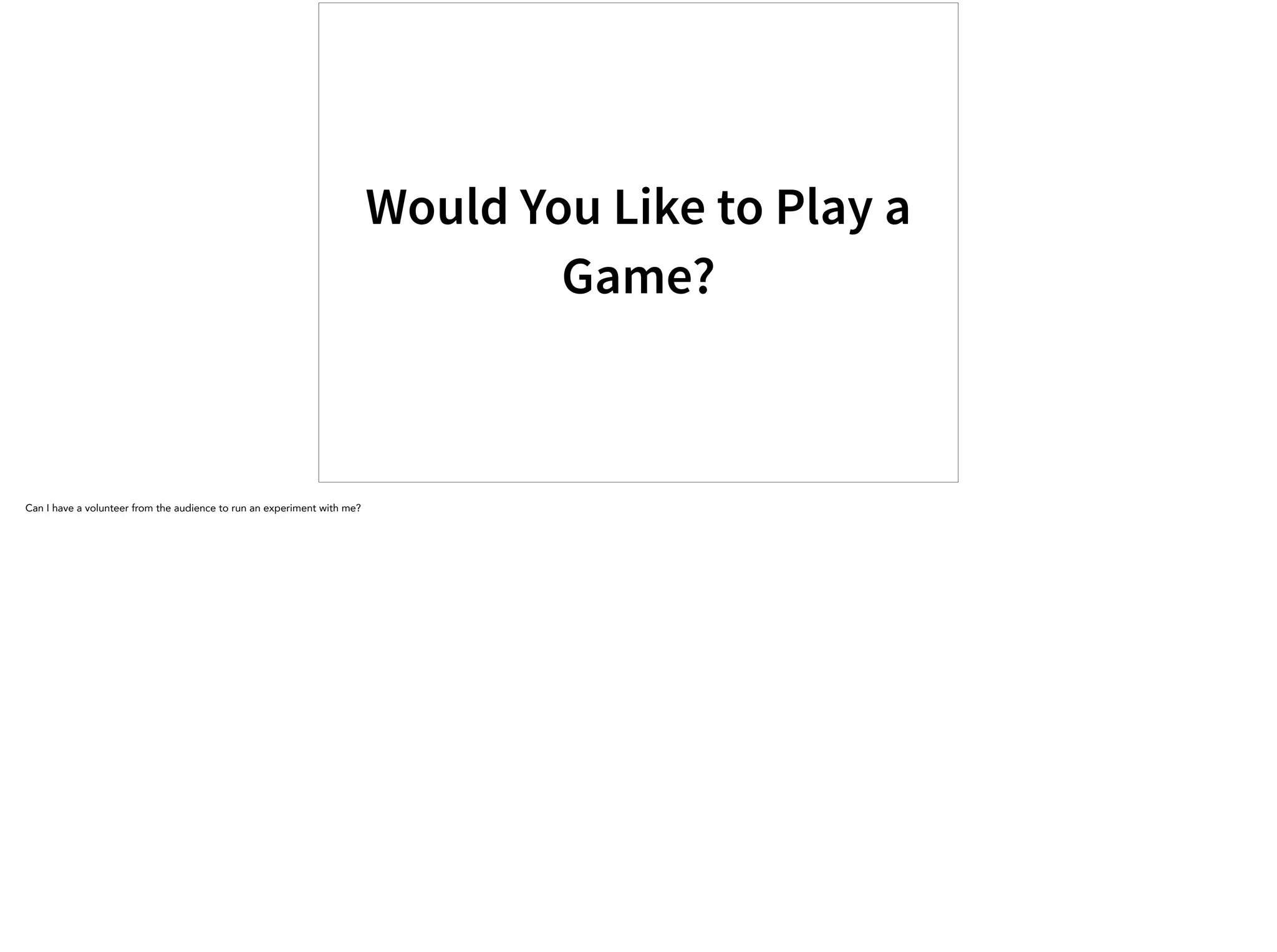 Would You Like to Play a
Game?
Can I have a volunteer from the audience to run an experiment with me?
 