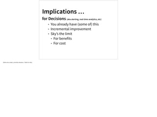 Implications …
for Decisions (aka alerting, real-time analytics, etc)
• You already have (some of) this
• Incremental improvement
• Sky’s the limit
• For benefits
• For cost
Alerts are a basic, primitive decision. Build on that.
 