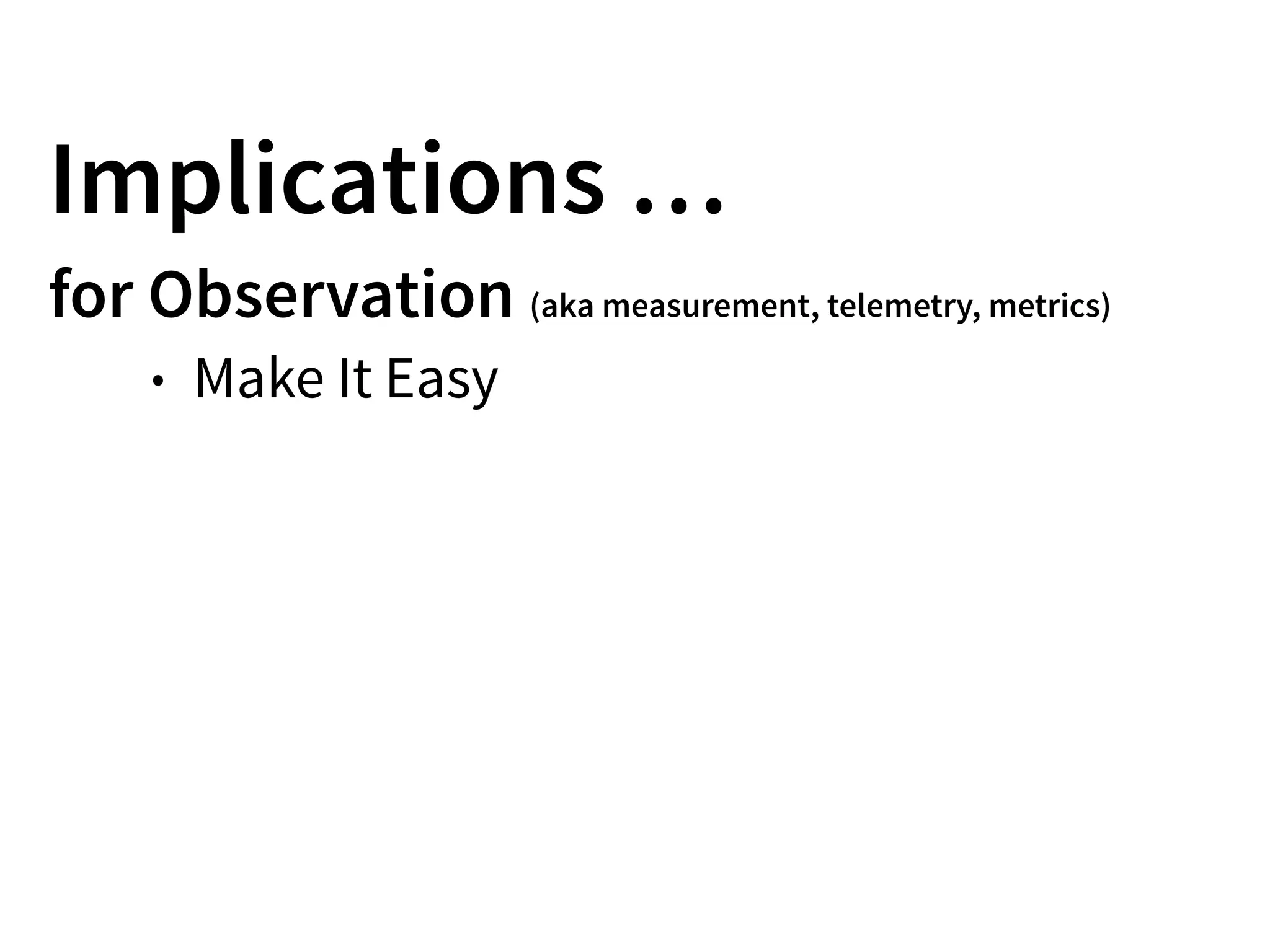 Implications …
for Observation (aka measurement, telemetry, metrics)
• Make It Easy
 