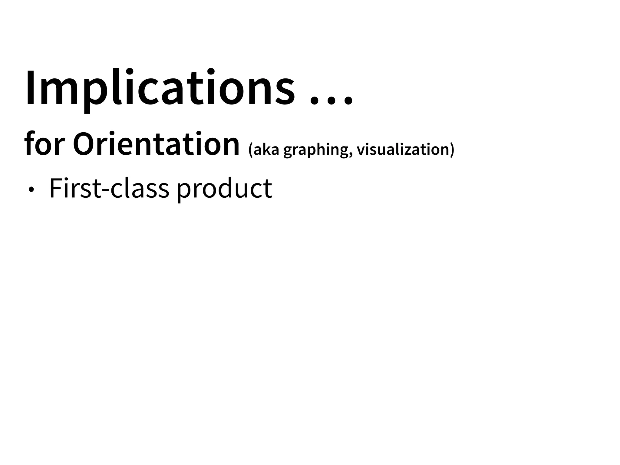 Implications …
for Orientation (aka graphing, visualization)
• First-class product
 