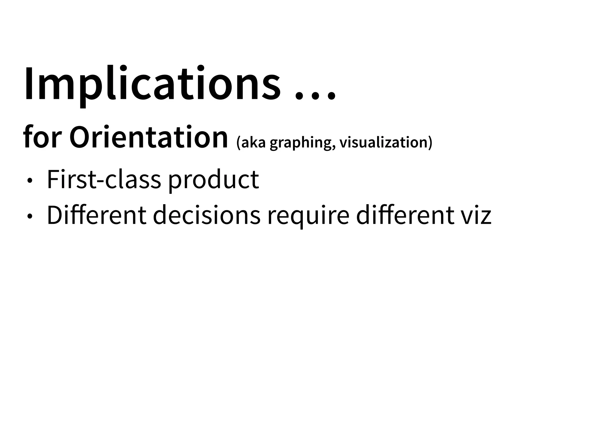 Implications …
for Orientation (aka graphing, visualization)
• First-class product
• Diﬀerent decisions require diﬀerent viz
 