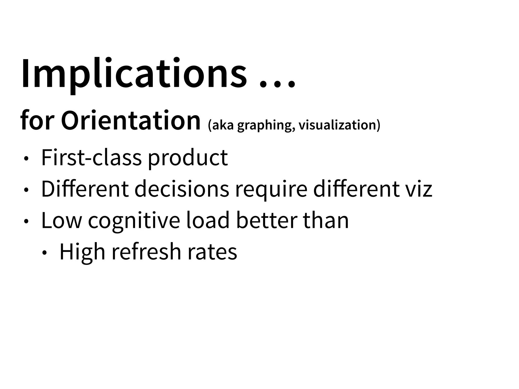 Implications …
for Orientation (aka graphing, visualization)
• First-class product
• Diﬀerent decisions require diﬀerent viz
• Low cognitive load better than
• High refresh rates
 