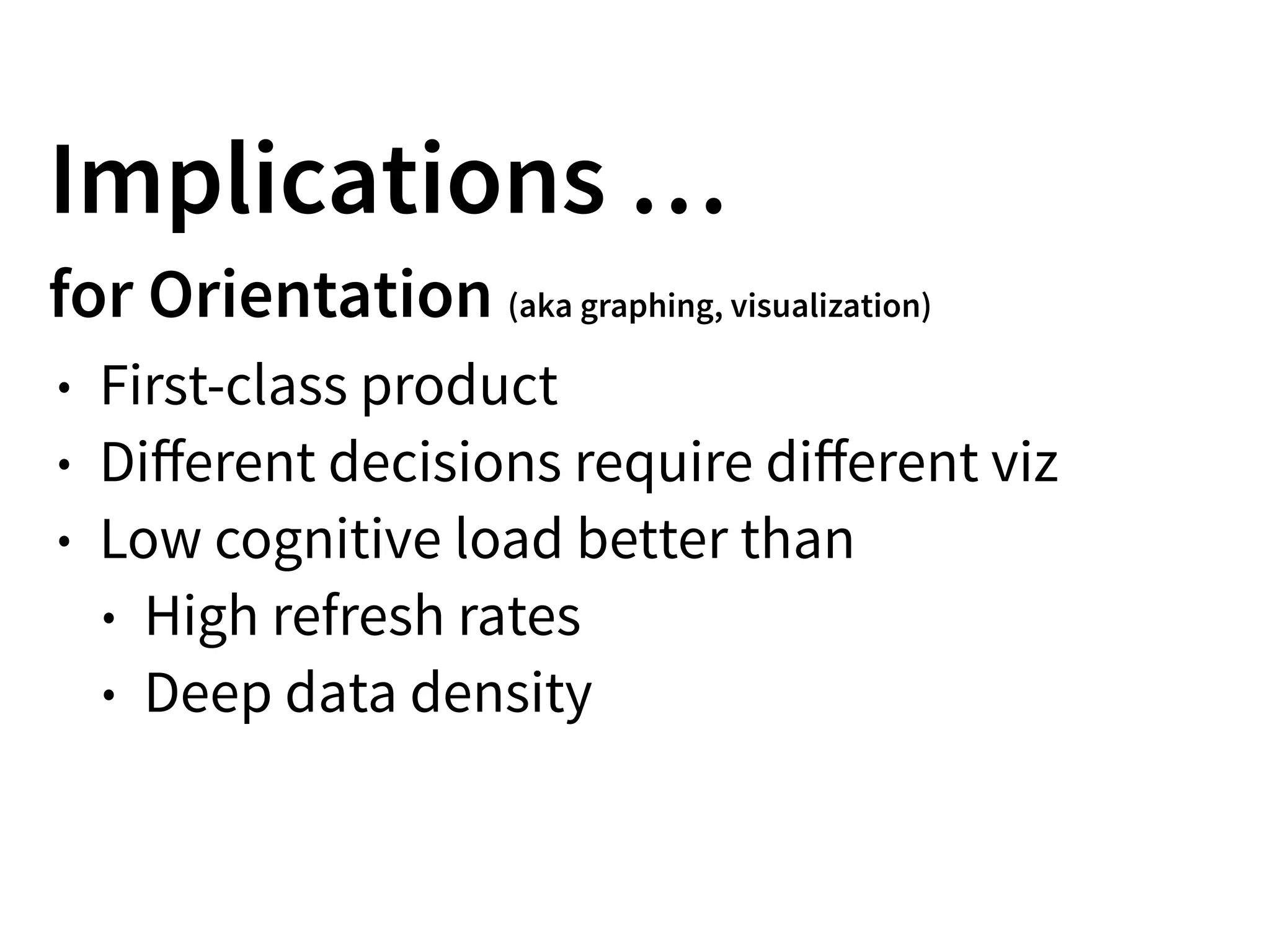 Implications …
for Orientation (aka graphing, visualization)
• First-class product
• Diﬀerent decisions require diﬀerent viz
• Low cognitive load better than
• High refresh rates
• Deep data density
 