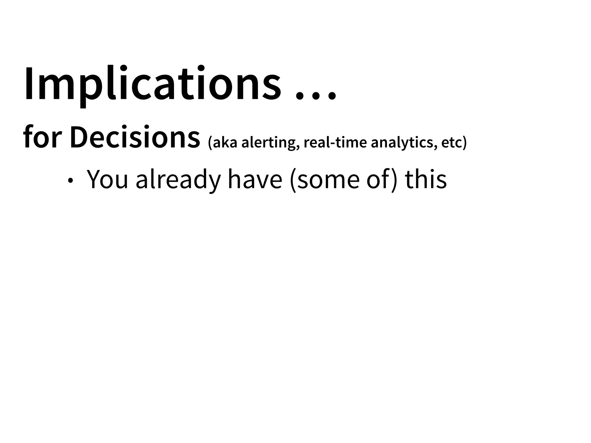 Implications …
for Decisions (aka alerting, real-time analytics, etc)
• You already have (some of) this
 