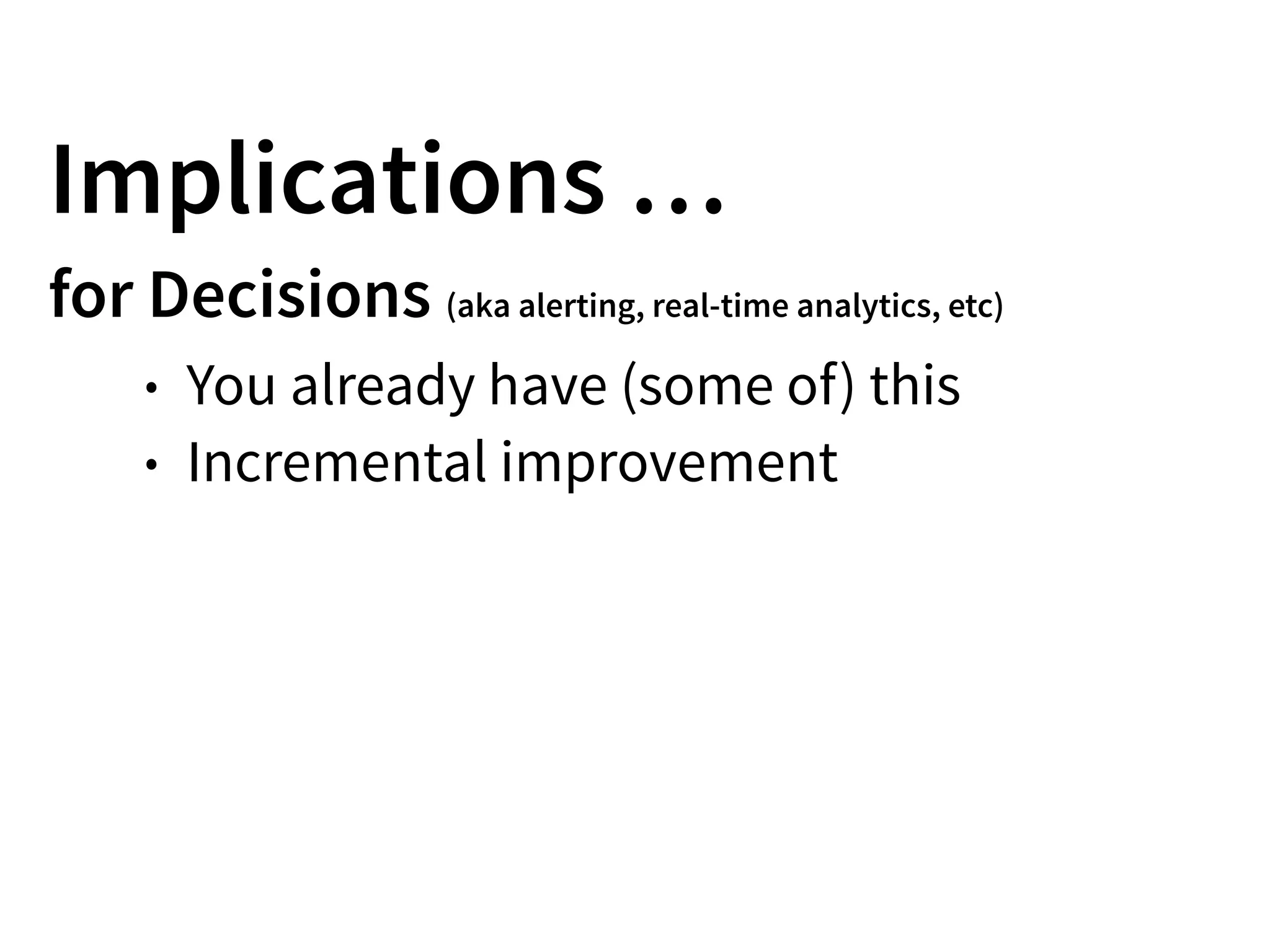 Implications …
for Decisions (aka alerting, real-time analytics, etc)
• You already have (some of) this
• Incremental improvement
 