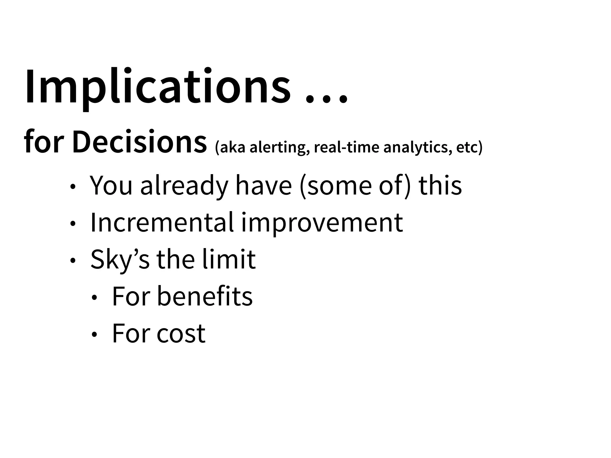 Implications …
for Decisions (aka alerting, real-time analytics, etc)
• You already have (some of) this
• Incremental improvement
• Sky’s the limit
• For benefits
• For cost
 