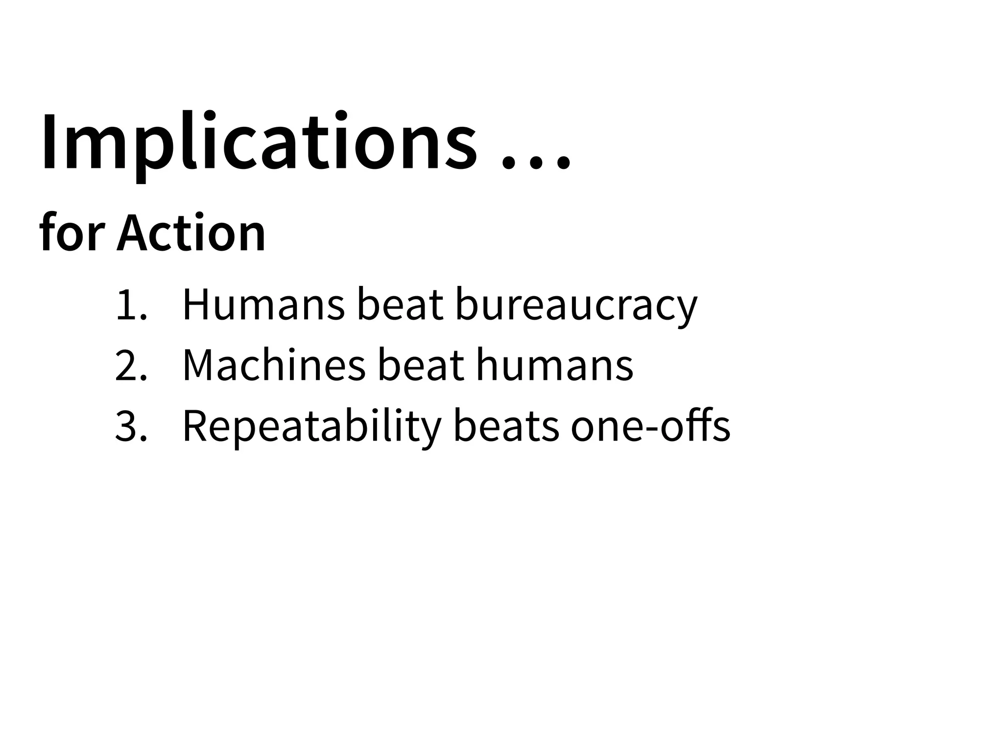 Implications …
for Action
1. Humans beat bureaucracy
2. Machines beat humans
3. Repeatability beats one-oﬀs
 