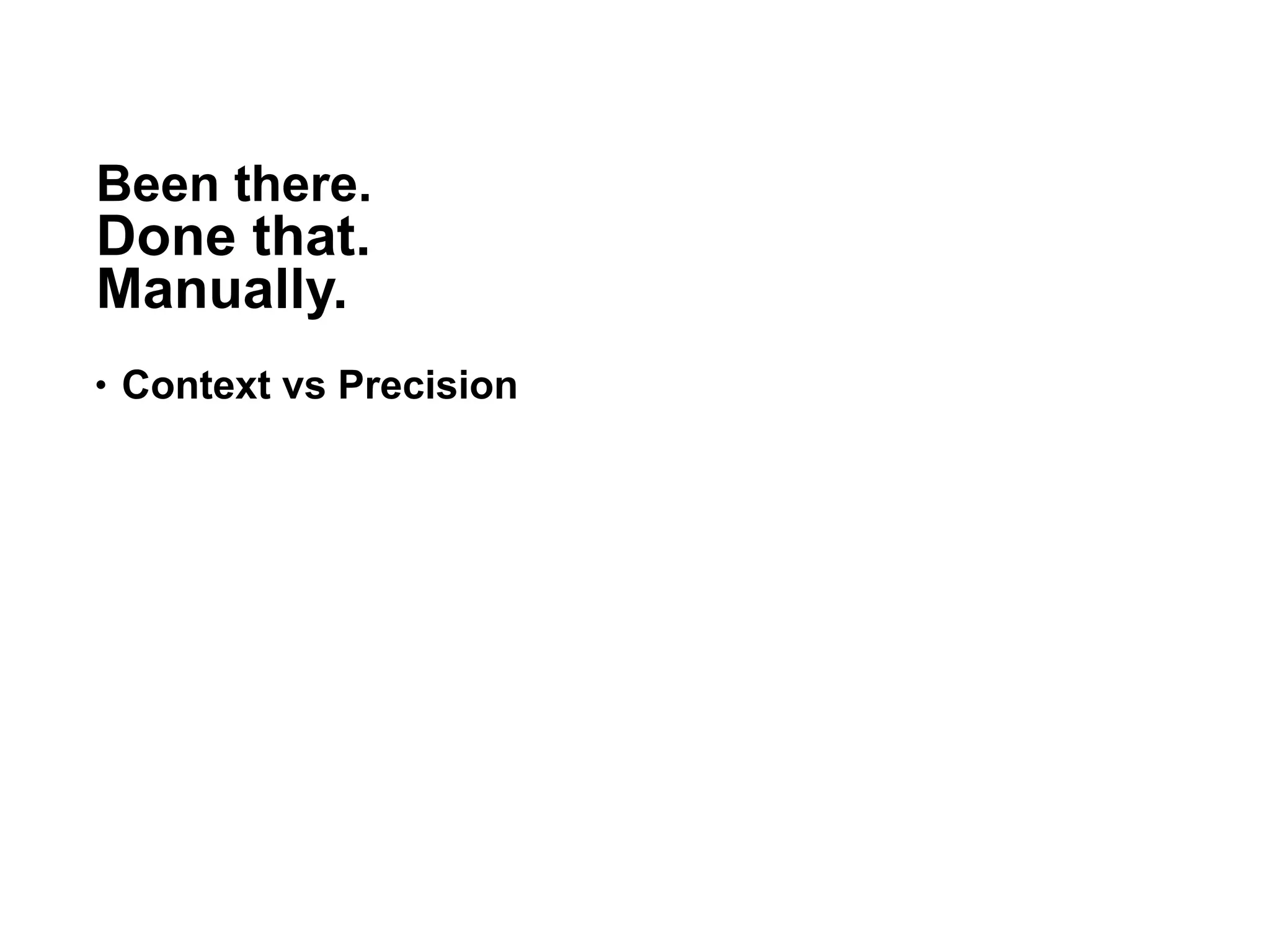 Been there.
Done that.
Manually.
• Context vs Precision
27
 