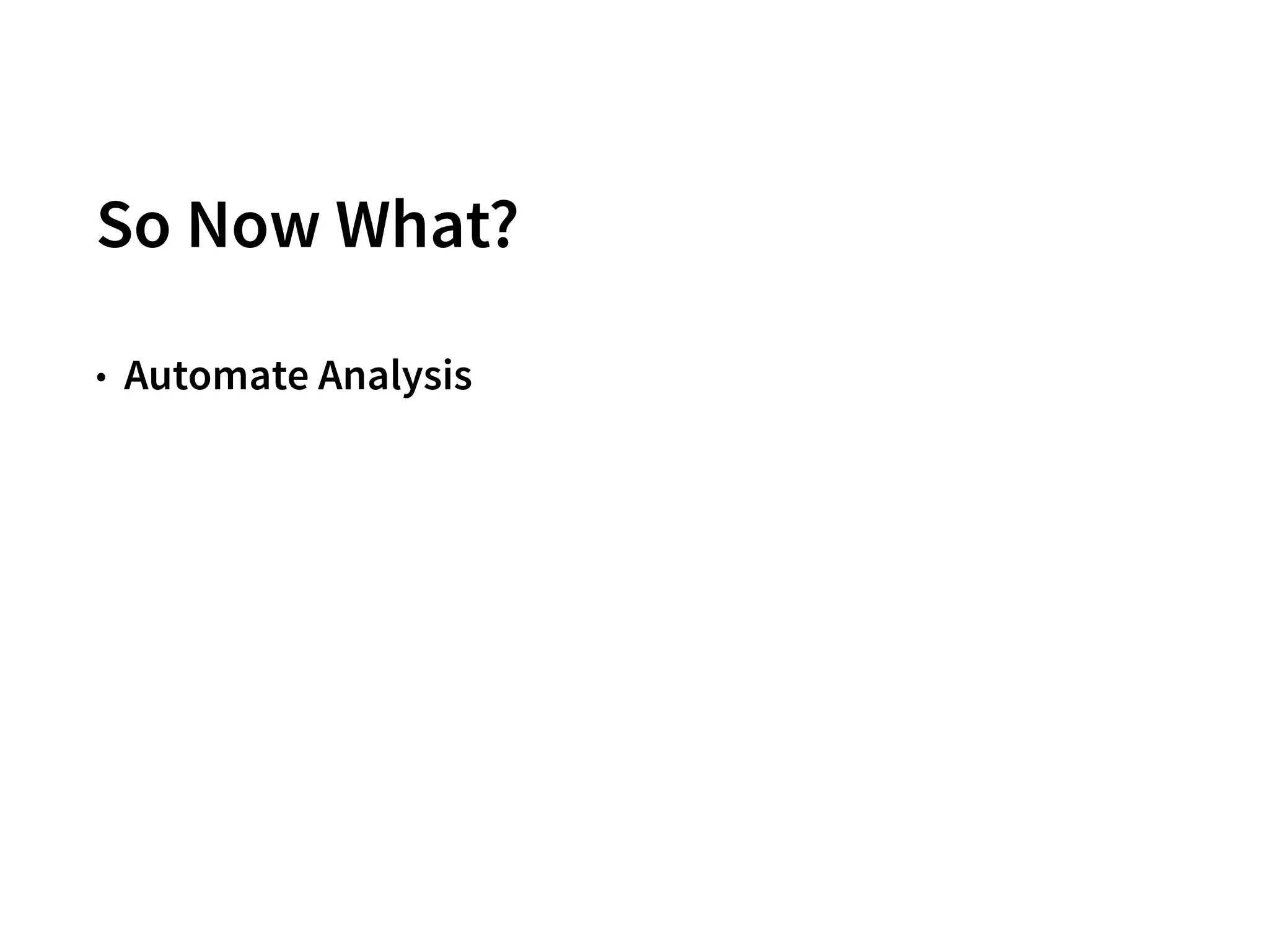 So Now What?
• Automate Analysis
28
 