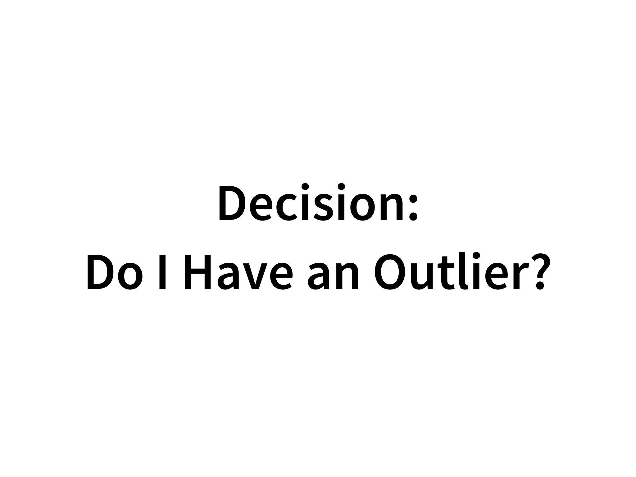 Decision:
Do I Have an Outlier?
 