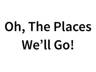 Oh, The Places
We’ll Go!
 