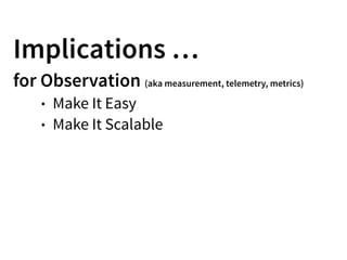 Implications …
for Observation (aka measurement, telemetry, metrics)
• Make It Easy
• Make It Scalable
 