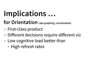 Implications …
for Orientation (aka graphing, visualization)
• First-class product
• Diﬀerent decisions require diﬀerent viz
• Low cognitive load better than
• High refresh rates
 