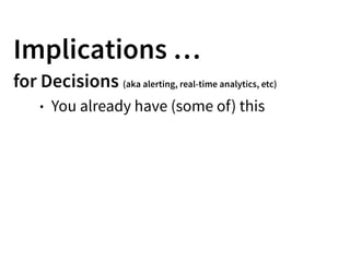 Implications …
for Decisions (aka alerting, real-time analytics, etc)
• You already have (some of) this
 