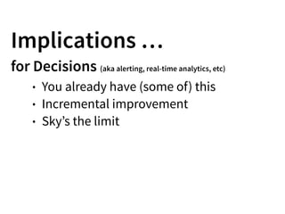 Implications …
for Decisions (aka alerting, real-time analytics, etc)
• You already have (some of) this
• Incremental improvement
• Sky’s the limit
 