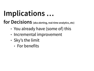 Implications …
for Decisions (aka alerting, real-time analytics, etc)
• You already have (some of) this
• Incremental improvement
• Sky’s the limit
• For benefits
 