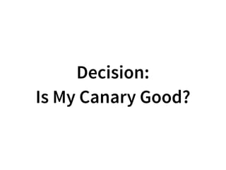 Decision:
Is My Canary Good?
 