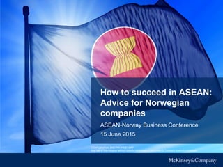 15 June 2015
How to succeed in ASEAN:
Advice for Norwegian
companies
ASEAN-Norway Business Conference
CONFIDENTIAL AND PROPRIETARY
Any use of this material without specific permission of McKinsey & Company is strictly prohibited
 