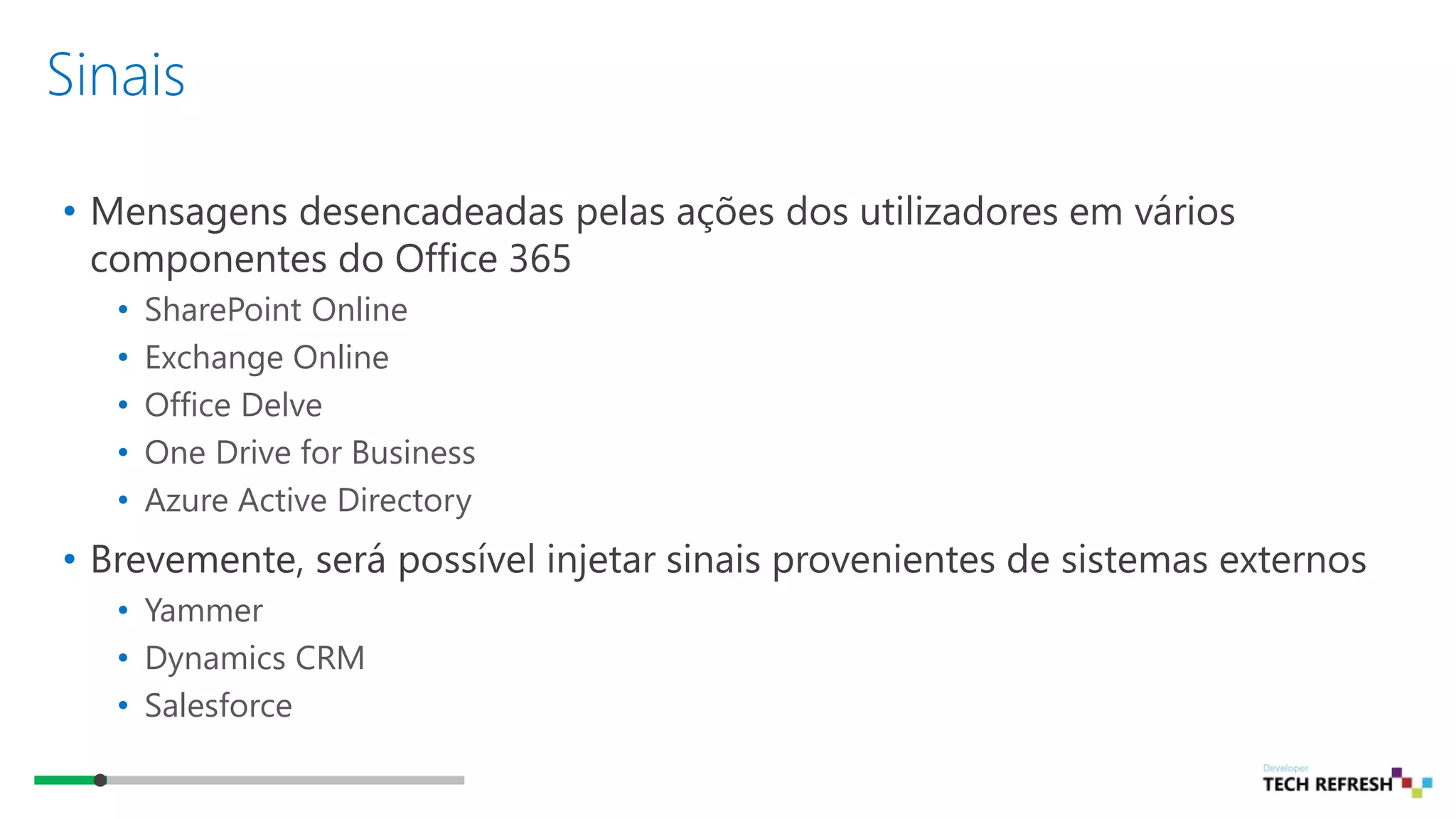 Sinais
• Mensagens desencadeadas pelas ações dos utilizadores em vários
componentes do Office 365
• SharePoint Online
• Exchange Online
• Office Delve
• One Drive for Business
• Azure Active Directory
• Brevemente, será possível injetar sinais provenientes de sistemas externos
• Yammer
• Dynamics CRM
• Salesforce
 