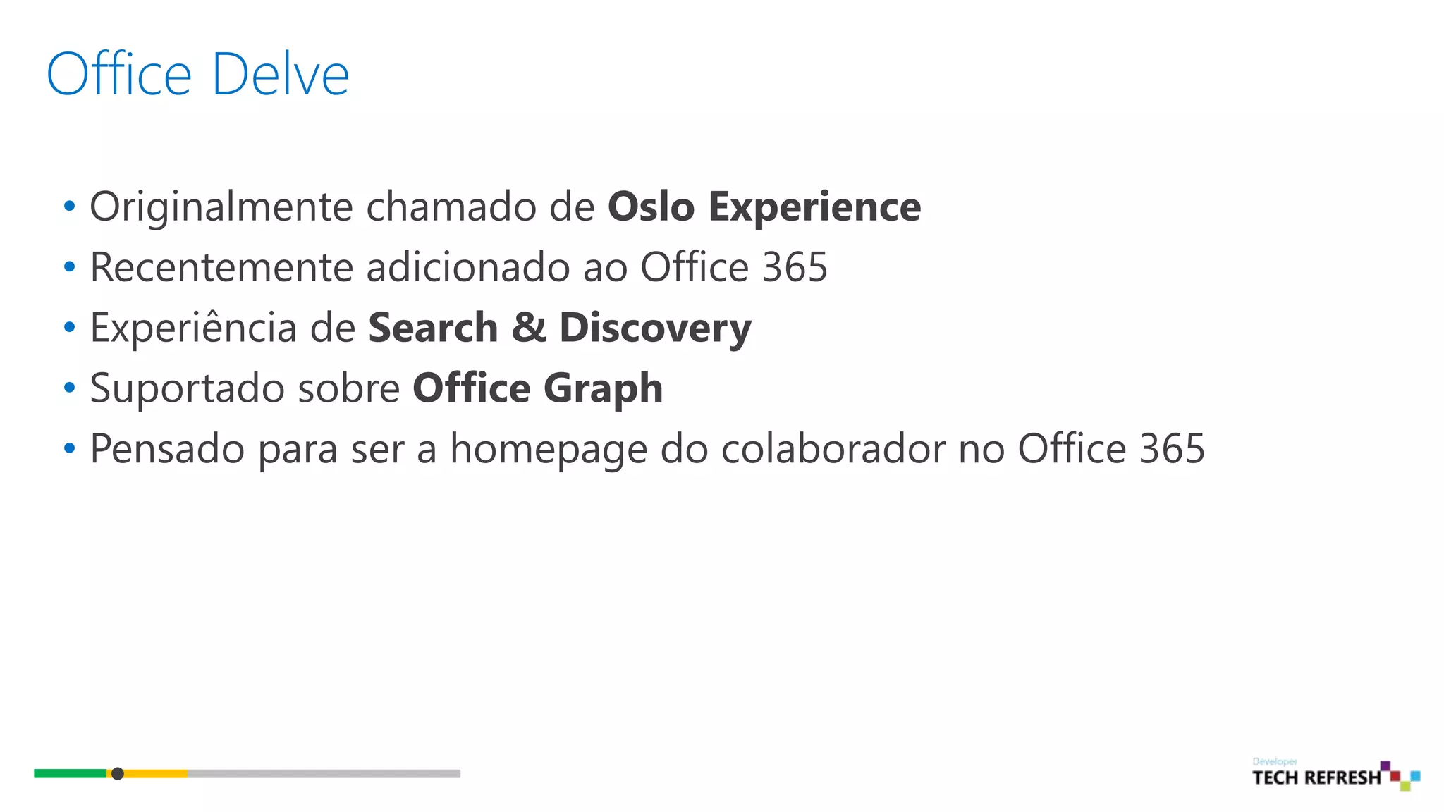Office Delve
• Originalmente chamado de Oslo Experience
• Recentemente adicionado ao Office 365
• Experiência de Search & Discovery
• Suportado sobre Office Graph
• Pensado para ser a homepage do colaborador no Office 365
 