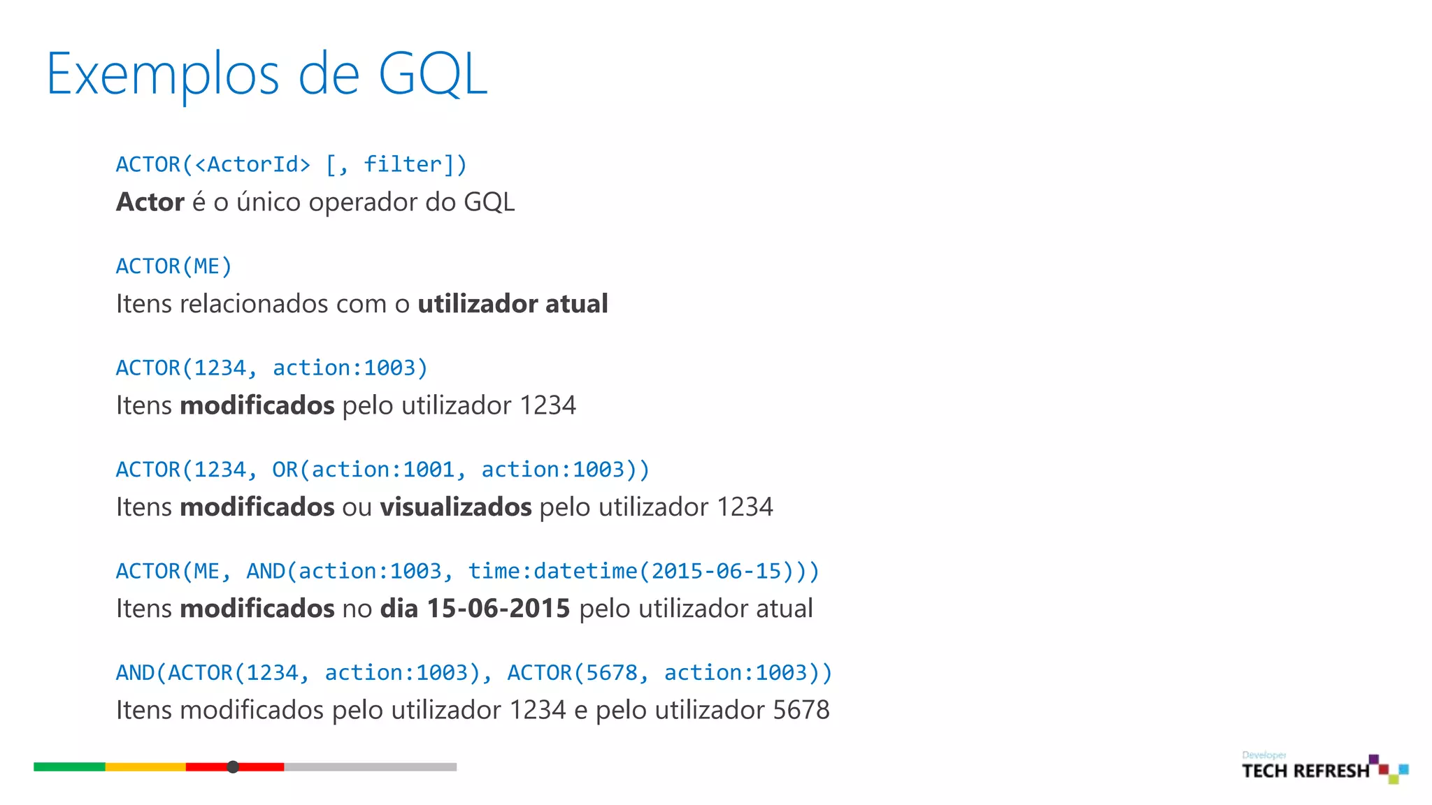 Exemplos de GQL
ACTOR(<ActorId> [, filter])
Actor é o único operador do GQL
ACTOR(ME)
Itens relacionados com o utilizador atual
ACTOR(1234, action:1003)
Itens modificados pelo utilizador 1234
ACTOR(1234, OR(action:1001, action:1003))
Itens modificados ou visualizados pelo utilizador 1234
ACTOR(ME, AND(action:1003, time:datetime(2015-06-15)))
Itens modificados no dia 15-06-2015 pelo utilizador atual
AND(ACTOR(1234, action:1003), ACTOR(5678, action:1003))
Itens modificados pelo utilizador 1234 e pelo utilizador 5678
 