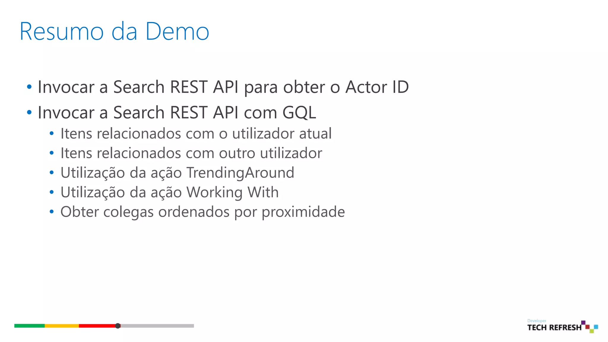 Resumo da Demo
• Invocar a Search REST API para obter o Actor ID
• Invocar a Search REST API com GQL
• Itens relacionados com o utilizador atual
• Itens relacionados com outro utilizador
• Utilização da ação TrendingAround
• Utilização da ação Working With
• Obter colegas ordenados por proximidade
 