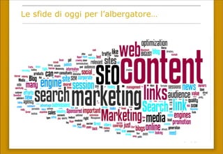 Le sfide di oggi per l’albergatore…
Online marketing:
SEO, SEM, Ad-words, banner,
remarketing, Analytics, CPC, DEM,
social marketing…
 