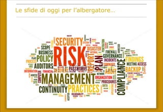 Le sfide di oggi per l’albergatore…
Gestione dei dati e informatica:
fault tolerance, sicurezza, database,
storage, back-up, XML, 2ways, business
intelligence, compliancy…
 