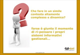 www.gpda(.com	
 
Che fare in un simile
contesto altamente
complesso e dinamico?
forse è giunto il momento
di ri-pensare i propri
sistemi informativi
gestionali…	
 
 