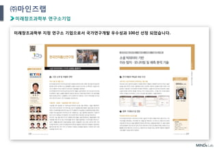 7
㈜마인즈랩
미래창조과학부 연구소기업
미래창조과학부 지정 연구소 기업으로서 국가연구개발 우수성과 100선 선정 되었습니다.
 