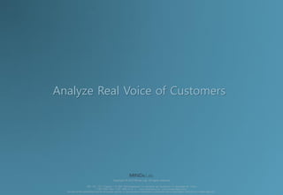 Copyright © 2015 Minds Lab. All rights reserved
463-100, 12F, U-Space 1-B, 660, Daewangpangyo-ro, Bundang-gu, Seongnam-si, Gyeonggi-do, Korea
T.031-625-4340 F.031-625-4119 | www.mindslab.co.kr www.mindsinsight.co.kr
No part of this publication may be circulated, quoted, or reproduced for distribution outside the client organization without prior written approval.
Analyze Real Voice of Customers
 