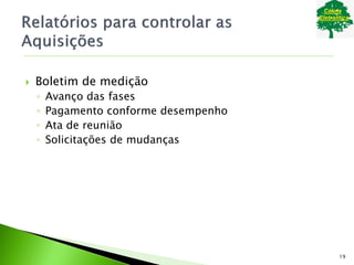  Boletim de medição
◦ Avanço das fases
◦ Pagamento conforme desempenho
◦ Ata de reunião
◦ Solicitações de mudanças
19
 