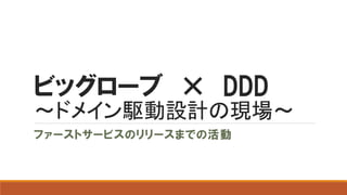 ビッグローブ × DDD
〜ドメイン駆動設計の現場〜
ファーストサービスのリリースまでの活動
 