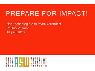 PREPARE FOR IMPACT!
Hoe technologie ons leven verandert
Paulus Veltman
16 juni 2016
 