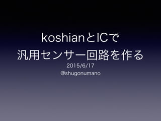 koshianとICで
汎用センサー回路を作る
2015/6/17
@shugonumano
 