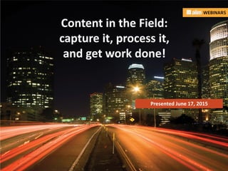 In association with:
Content in the Field:
capture it, process it,
and get work done!
Presented June 17, 2015
 