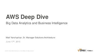 © 2015, Amazon Web Services, Inc. or its Affiliates. All rights reserved.© 2015, Amazon Web Services, Inc. or its Affiliates. All rights reserved.
Matt Yanchyshyn, Sr. Manager Solutions Architecture
June 17th, 2015
AWS Deep Dive
Big Data Analytics and Business Intelligence
 