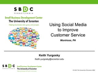 © 2015 The University of Scranton SBDC
Using Social Media
to Improve
Customer Service
Montrose, PA
Keith Yurgosky
Keith.yurgosky@scranton.edu
 