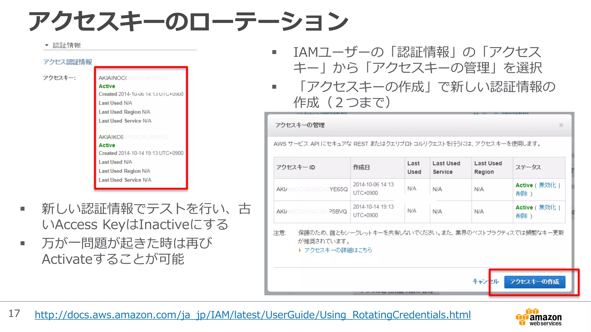 アクセスキーのローテーション
 IAMユーザーの「認証情報」の「アクセス
キー」から「アクセスキーの管理」を選択
 「アクセスキーの作成」で新しい認証情報の
作成（２つまで）
 新しい認証情報でテストを行い、古
いAccess KeyはInactiveにする
 万が一問題が起きた時は再び
Activateすることが可能
http://docs.aws.amazon.com/ja_jp/IAM/latest/UserGuide/Using_RotatingCredentials.html17
 