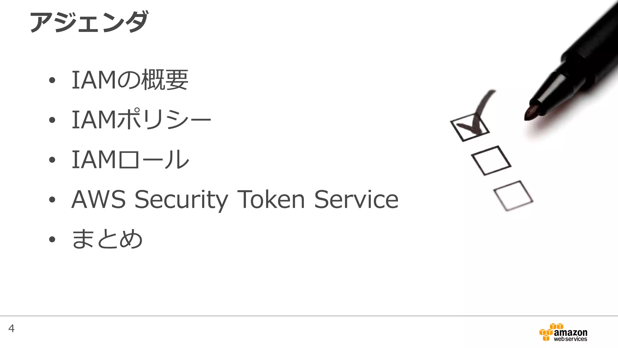アジェンダ
• IAMの概要
• IAMポリシー
• IAMロール
• AWS Security Token Service
• まとめ
4
 