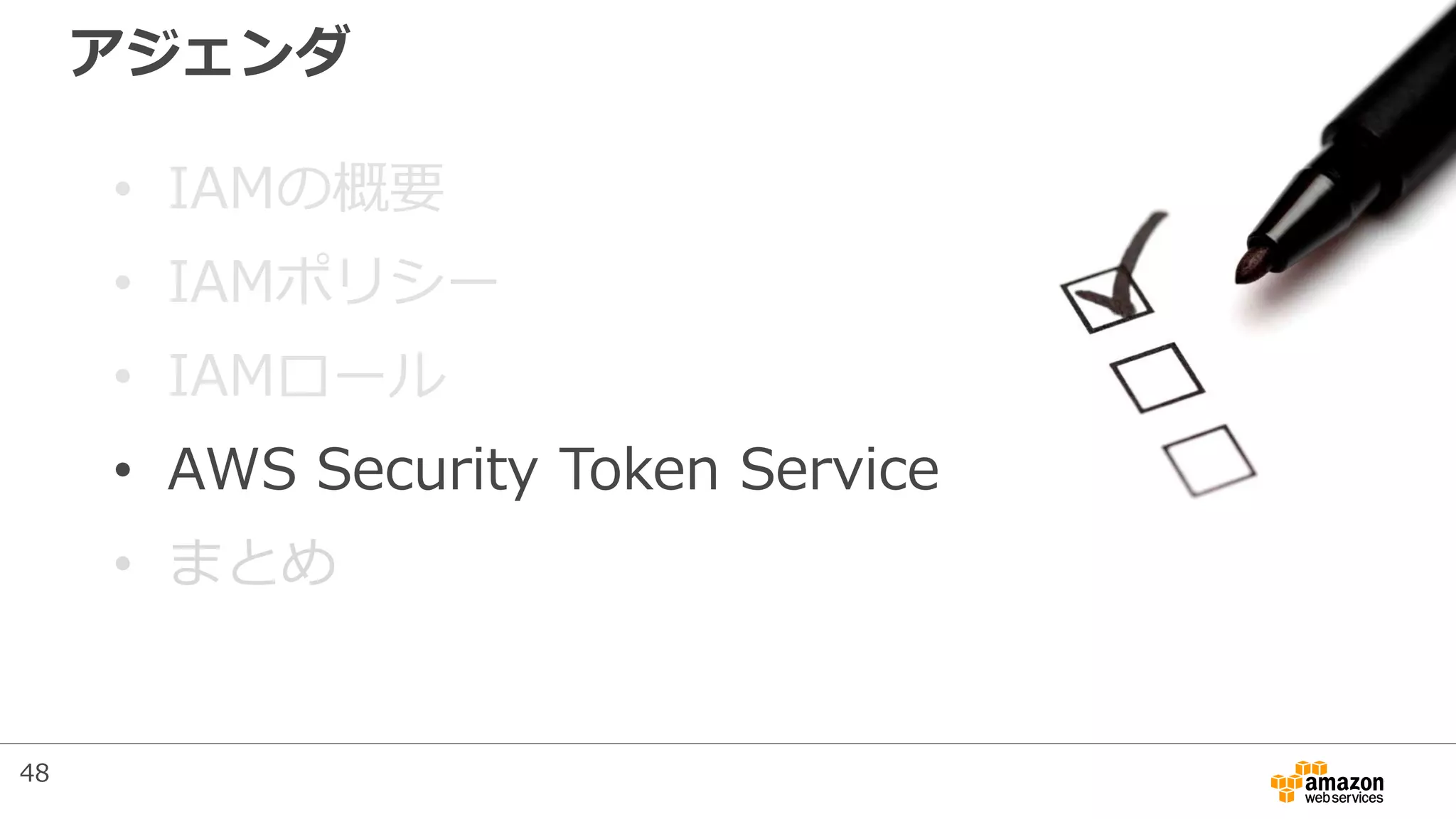 アジェンダ
• IAMの概要
• IAMポリシー
• IAMロール
• AWS Security Token Service
• まとめ
48
 