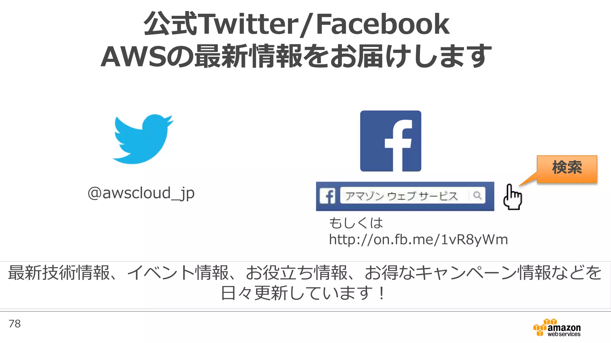 公式Twitter/Facebook
AWSの最新情報をお届けします
@awscloud_jp
検索
最新技術情報、イベント情報、お役立ち情報、お得なキャンペーン情報などを
日々更新しています！
もしくは
http://on.fb.me/1vR8yWm
78
 