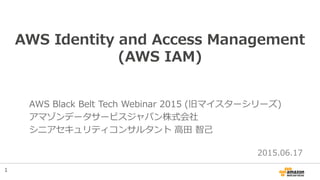 AWS Identity and Access Management
(AWS IAM)
AWS Black Belt Tech Webinar 2015 (旧マイスターシリーズ)
アマゾンデータサービスジャパン株式会社
シニアセキュリティコンサルタント 高田 智己
2015.06.17
1
 