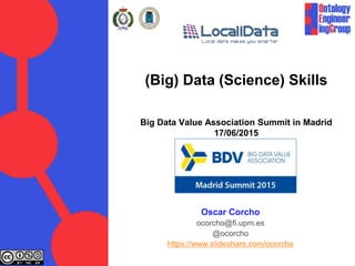 (Big) Data (Science) Skills
Big Data Value Association Summit in Madrid
17/06/2015
Oscar Corcho
ocorcho@fi.upm.es
@ocorcho
https://www.slideshare.com/ocorcho
 