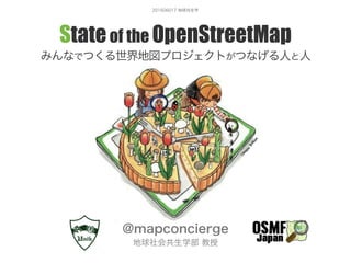 201506017 地球共生学
Stateof the OpenStreetMap
みんなでつくる世界地図プロジェクトがつなげる人と人
@mapconcierge
地球社会共生学部 教授
 