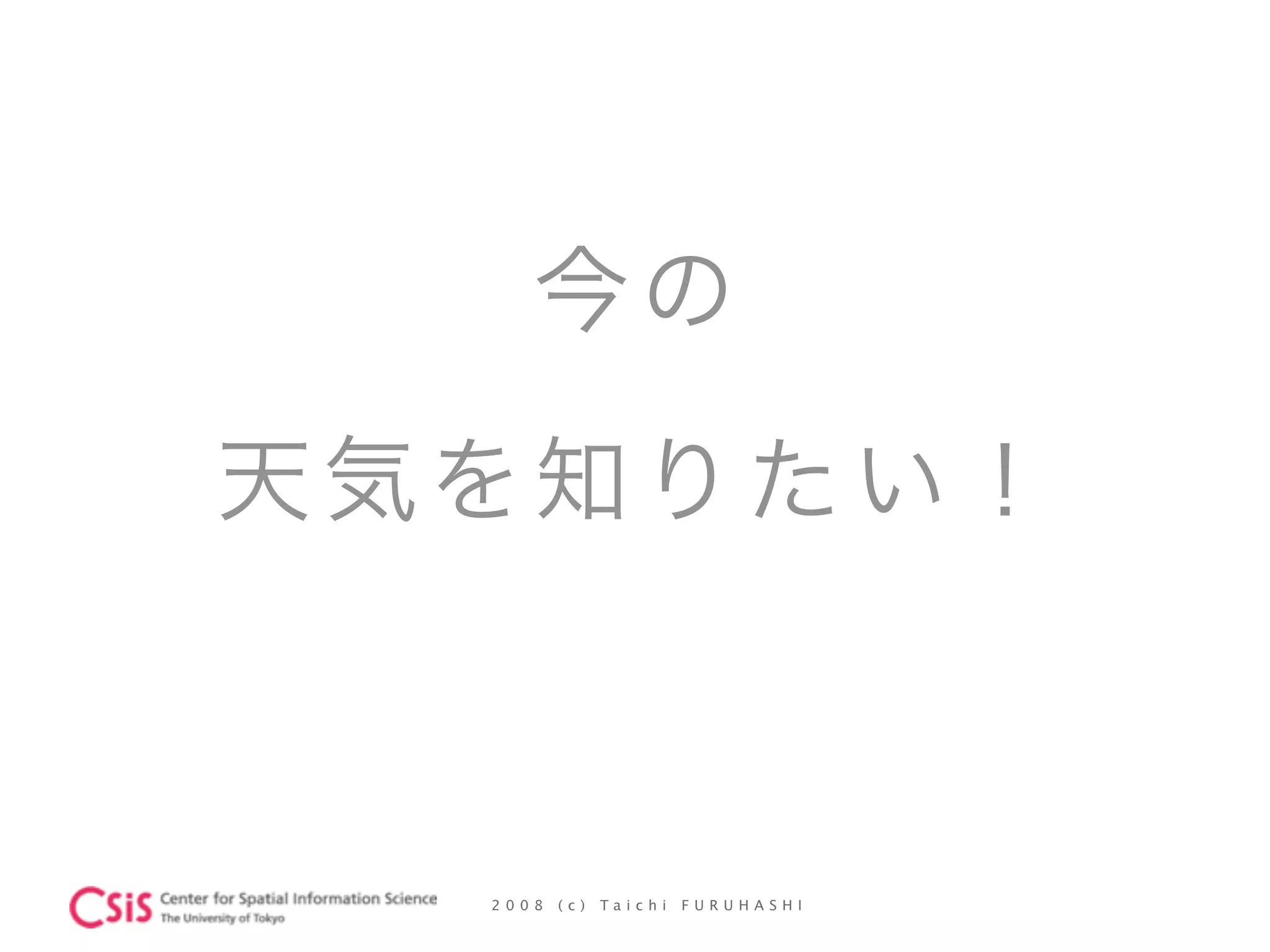 2 0 0 8 ( c ) T a i c h i F U R U H A S H I
今の
天気を知りたい！
 